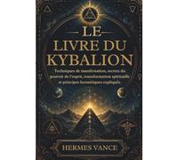 LE LIVRE DU KYBALION: Techniques de manifestation, secrets du pouvoir de l’esprit, transformation spirituelle et principes hermétiques expliqués