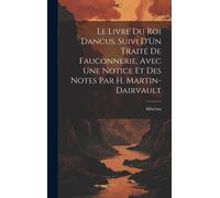 Le Livre Du Roi Dancus, Suivi D'un Traité De Fauconnerie, Avec Une Notice Et Des Notes Par H. Martin-Dairvault