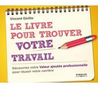 Le livre pour trouver votre travail Découvrez votre Valeur ajoutée professionnelle pour réussir votre carrière. - Vincent Giolito - Eyrolles - broché - Guide