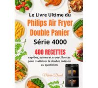 Le Livre Ultime du Philips Air Fryer Double Panier Série 4000: 400 recettes rapides, saines et croustillantes pour maîtriser la double cuisson au quotidien