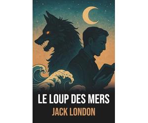 Le Loup des Mers de Jack London - Édition Originale et Intégrale avec Biographie de l'Auteur: Roman d’aventures maritimes et philosophiques captivant, ... d’épopées en mer et de figures mythiques