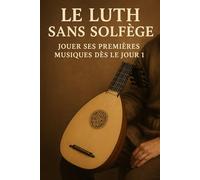 Le Luth Sans Solfège: Jouer Ses Premières Musiques Dès le Jour 1