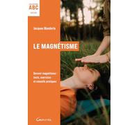 Le Magnétisme - ABC - Devenir magnétiseur : tests, exercices et conseils pratiques