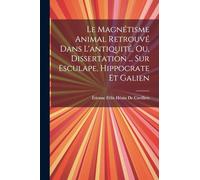 Le Magnétisme Animal Retrouvé Dans L'antiquité, Ou, Dissertation ... Sur Esculape, Hippocrate Et Galien