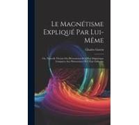Le Magnétisme Expliqué Par Lui-Même; Ou, Nouvelle Théorie Des Phénomènes De L'état Magnétique Comparés Aux Phénomènes De L'état Ordinaire