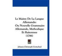 Le Maitre de La Langue Allemande: Ou Nouvelle Grammaire Allemande, Methodique Et Raisonnee (1786) Gottsched, Johann Christoph (Auteur)