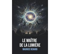 Le Maître de la lumière Maurice Renard: Édition Originale et Intégrale: Roman merveilleux scientifique fantastique - Aventure, suspense et mystère