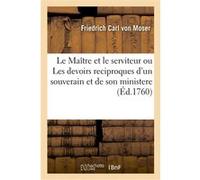 Le Maître et le serviteur ou Les devoirs reciproques d'un souverain et de son ministere Friedrich Carl von Moser (Auteur), Jean de Champigny (Auteur)
