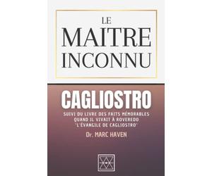 LE MAÎTRE INCONNU, CAGLIOSTRO: Suivi du Livre des faits Mémorables quand il vivait à Roveredo - L'Évangile de Cagliostro - par le Dr. Marc Haven