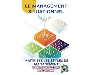 Le Management Situationnel : Maîtrisez les Styles de Management et Adaptez Votre Leadership: Techniques et Études de Cas pour Gérer une Équipe, ... et Améliorer l’Efficacité Managériale