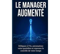 LE MANAGER AUGMENTÉ: Déléguez à l'IA, automatisez votre quotidien et reprenez le contrôle de votre temps