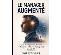 Le Manager augmenté: Gagner du temps, mieux décider et renforcer son efficacité managériale grâce à l’IA