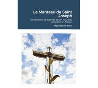 Le Manteau de Saint Joseph: Son Histoire, la légende et son nouveau reliquaire en Alsace.