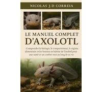 LE MANUEL COMPLET D'AXOLOTL: Comprendre la biologie, le comportement, le régime alimentaire et les besoins en habitat de l'axolotl pour une santé et un confort tout au long de sa vie