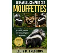 LE MANUEL COMPLET DES MOUFFETTES: Guide complet pour débutants et experts sur l'élevage, le dressage, l'alimentation, l'hébergement et les soins des mouffettes de compagnie