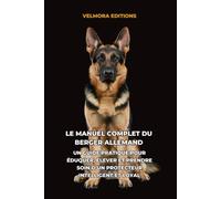 Le Manuel Complet du Berger Allemand: Un Guide Pratique pour Éduquer, Élever et Prendre Soin d’un Protecteur Intelligent et Loyal