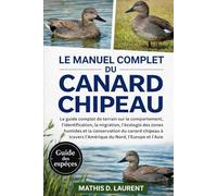 LE MANUEL COMPLET DU CANARD CHIPEAU: Le guide complet de terrain sur le comportement, l’identification, la migration, l’écologie des zones humides et ... l’Amérique du Nord, l’Europe et l’Asie