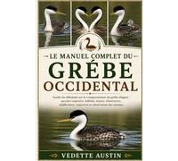 LE MANUEL COMPLET DU GRÉBE OCCIDENTAL: Guide du débutant sur le comportement du grèbe élégant : parades nuptiales, habitat, régime alimentaire, nidification, migration et observation des oiseaux