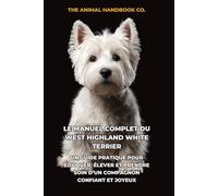 Le Manuel Complet du West Highland White Terrier: Un Guide Pratique pour Éduquer, Élever et Prendre Soin d’un Compagnon Confiant et Joyeux