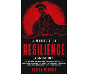 LE MANUEL DE LA RÉSILIENCE: 2 livres en 1 - La méthode militaire pour adopter de nouvelles habitudes, pratiquer les secrets de la pensée positive et atteindre vos objectifs avec détermination