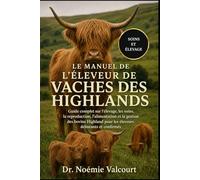 LE MANUEL DE L'ÉLEVEUR DE VACHES DES HIGHLANDS: Guide complet sur l'élevage, les soins, la reproduction, l'alimentation et la gestion des bovins Highland pour les éleveurs débutants et confirmés