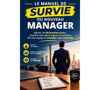 Le Manuel de Survie du Nouveau Manager: Réussir vos 90 premiers jours : prendre votre place, gérer les conflits, gagner la confiance de votre équipe et manager avec bienveillance