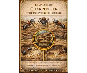 LE MANUEL DU CHARPENTIER ET DE L'ÉLEVEUR DE FOURMIS: Guide complet du débutant à l'expert sur l'élevage, la gestion et la compréhension des colonies de fourmis charpentières