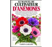 LE MANUEL DU CULTIVATEUR D'ANÉMONES: Guide complet pour la préparation des cormes, la plantation, la fertilisation, la culture successive, la récolte ... et la production de floraisons abondantes