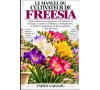 LE MANUEL DU CULTIVATEUR DE FREESIA: Guide complet pour la plantation, la fertilisation, le tuteurage, la culture en conteneur, la multiplication, la ... de fleurs parfumées à base de cormes