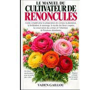 LE MANUEL DU CULTIVATEUR DE RENONCULES: Guide complet pour la préparation des cormes, la plantation, la fertilisation, le tuteurage, la récolte des ... et l'obtention de floraisons abondantes
