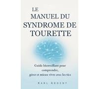 LE MANUEL DU SYNDROME DE TOURETTE: Guide bienveillant pour comprendre, gérer et mieux vivre avec les tics