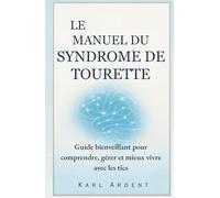 LE MANUEL DU SYNDROME DE TOURETTE: Guide bienveillant pour comprendre, gérer et mieux vivre avec les tics
