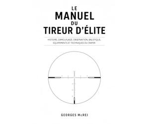 LE MANUEL DU TIREUR D'ÉLITE: Histoire, camouflage, observation, balistique, équipements et techniques du Sniper