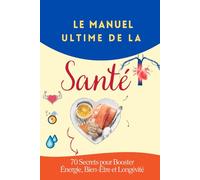 “Le Manuel Ultime de la Santé : 70 Secrets pour Booster Énergie, Bien-Être et Longévité”: “Alimentation, Sommeil, Sport et Habitudes Scientifiquement Prouvées pour Transformer Votre Vie Quotidienne”