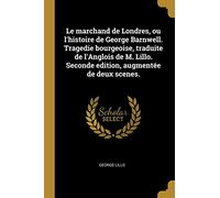 Le marchand de Londres, ou l'histoire de George Barnwell. Tragedie bourgeoise, traduite de l'Anglois de M. Lillo. Seconde edition, augmentée de deux scenes.