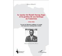 Le Martyr De Daniel Awong Ango Et La Gestion De Son Héritage Au Cameroun (1946-1966) - Un Pan De L'histoire Politique Et Sociale Du Cameroun Contemporain Revisité