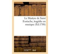 Le Martyre de Saint Eustache, tragédie en musique Représentée devant Son Altesse Sérénissime électorale de Cologne - Collectif - Hachette Bnf - broché - Livre