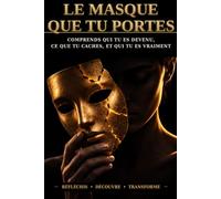 LE MASQUE QUE TU PORTES: COMPRENDS QUI TU ES DEVENUS, CE QUE TU CACHES, ET QUI TU ES VRAIMENT