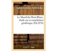Le Massif du Mont Blanc, étude sur sa constitution géodésique (Éd.1876) Eugène Emmanuel Viollet-Le-Duc (Auteur)