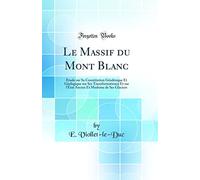 Le Massif Du Mont Blanc: Étude Sur Sa Constitution Géodésique Et Géologique Sur Ses Transformationss Et Sur l'État Ancien Et Moderne de Ses Glaciers (Classic Reprint)