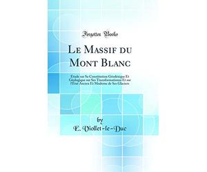 Le Massif Du Mont Blanc: Étude Sur Sa Constitution Géodésique Et Géologique Sur Ses Transformationss Et Sur l'État Ancien Et Moderne de Ses Glaciers (Classic Reprint)