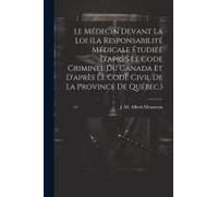 Le Médecin Devant La Loi (La Responsabilité Médicale Étudiée D'après Le Code Criminel Du Canada Et D'après Le Code Civil De La Province De Québec.)