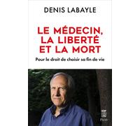 Le Médecin, La Liberté Et La Mort - Pour Le Droit De Choisir Sa Fin De Vie