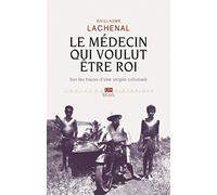 Le Médecin qui voulut être roi: Sur les traces d'une utopie coloniale