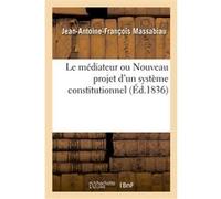 Le médiateur ou Nouveau projet d'un système constitutionnel Jean-Antoine-François Massabiau (Auteur)