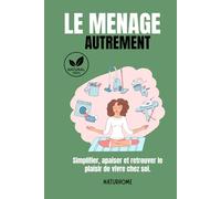 Le ménage autrement: Simplifier, apaiser et retrouver le plaisir de vivre chez soi - Une approche naturelle, douce et consciente pour une maison saine et équilibrée