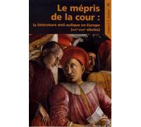 Le mépris de la cour: LA LITTÉRATURE ANTI-AULIQUE EN EUROPE (16-17E SIÈCLES)