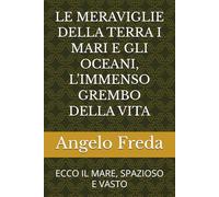 LE MERAVIGLIE DELLA TERRA I MARI E GLI OCEANI, L’IMMENSO GREMBO DELLA VITA: ECCO IL MARE, SPAZIOSO E VASTO