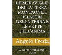 LE MERAVIGLIE DELLA TERRA MONTAGNE, I PILASTRI DELLA TERRA E LE VETTE DELL’ANIMA: ALZO GLI OCCHI VERSO I MONTI