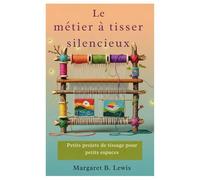 Le métier à tisser silencieux: Petits projets de tissage pour petits espaces